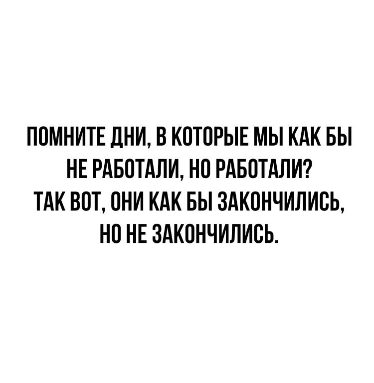 ПОМНИТЕ ДНИ В КОТОРЫЕ МЫ КАК БЫ НЕ РАБОТАЛИ НО РАБОТАЛИ ТАК ВОТ ОНИ КАК БЫ ЗАКОНЧИЛИСЬ НО НЕ ЗАКОНЧИЛИСЬ