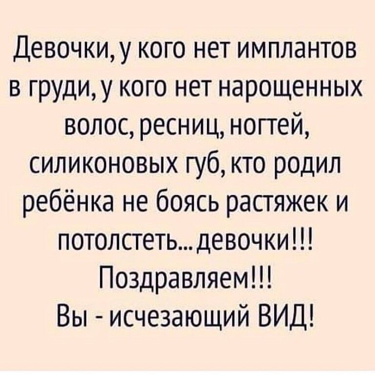 Девочки у кого нет имплантов в груди у кого нет нарощенных волос ресниц ногтей силиконовых губ кто родил ребёнка не боясь растяжек и потолстеть девочки Поздравляем Вы исчезающий ВИД