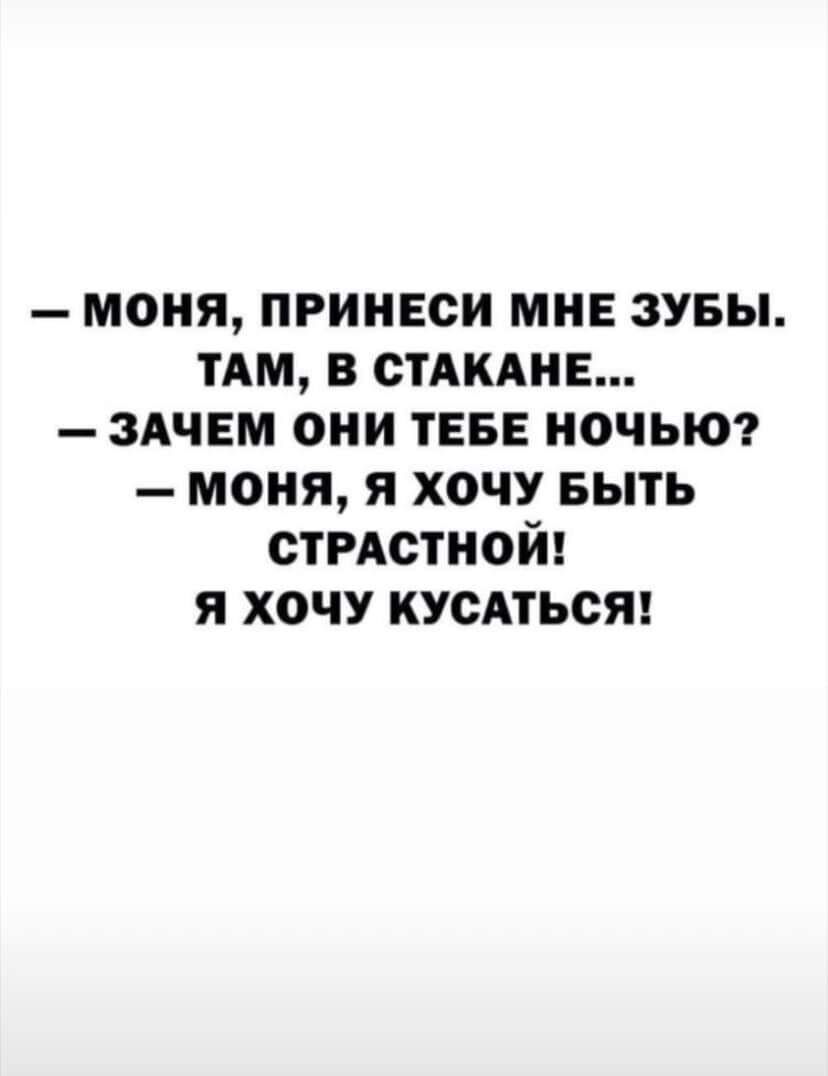 МОНЯ ПРИНЕСИ МНЕ ЗУБЫ ТАМ В СТАКАНЕ ЗАЧЕМ ОНИ ТЕБЕ НОЧЬЮ МОНЯ Я ХОЧУ БЫТЬ СТРАСТНОЙ Я ХОЧУ КУСАТЬСЯ