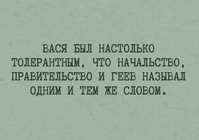 ВАСЯ БЫЛ НАСТОЛЬКО ТОЛЕРАНТНЫМ ЧТО НАЧАЛЬСТВО ПРАВИТЕЛЬСТВО И ГЕЕВ НАЗЫВАЛ ОДНИМ И ТЕМ ЖЕ СЛОВОМ