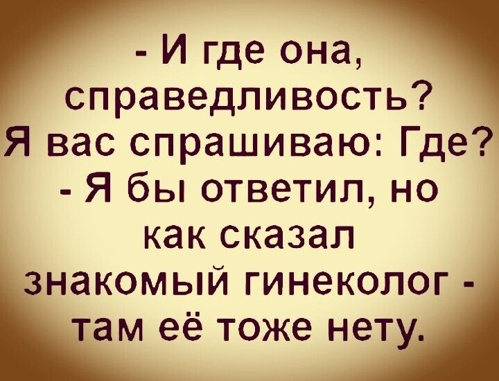 И где она справедливость Я вас спрашиваю Где Я бы ответил но как сказал знакомый гинеколог там её тоже нету