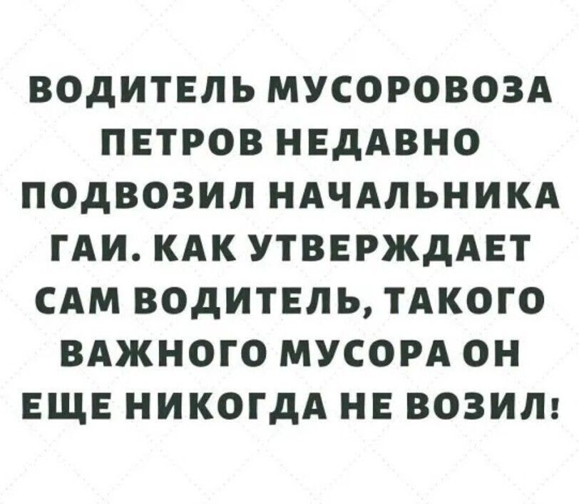 ВОДИТЕЛЬ МУСОРОВОЗА ПЕТРОВ НЕДАВНО ПОДВОЗИЛ НАЧАЛЬНИКА ГАИ КАК УТВЕРЖДАЕТ САМ ВОДИТЕЛЬ ТАКОГО ВАЖНОГО МУСОРА ОН ЕЩЕ НИКОГДА НЕ ВОЗИЛ