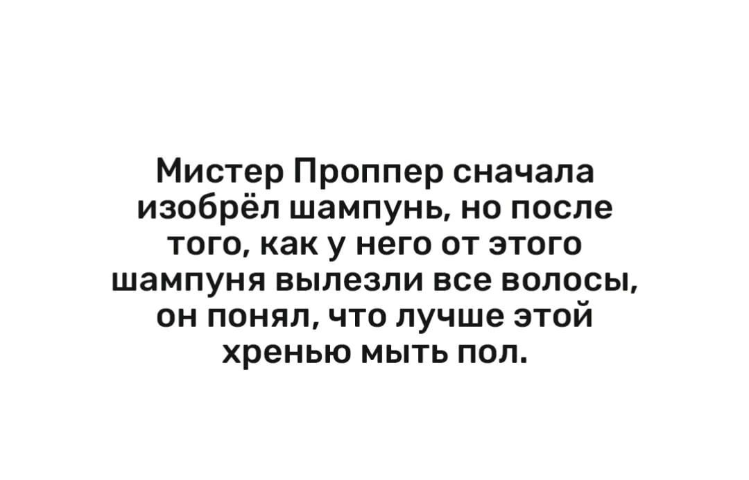 Мистер Проппер сначала изобрёл шампунь но после того как у него от этого шампуня вылезли все волосы он понял что лучше этой хренью мыть пол