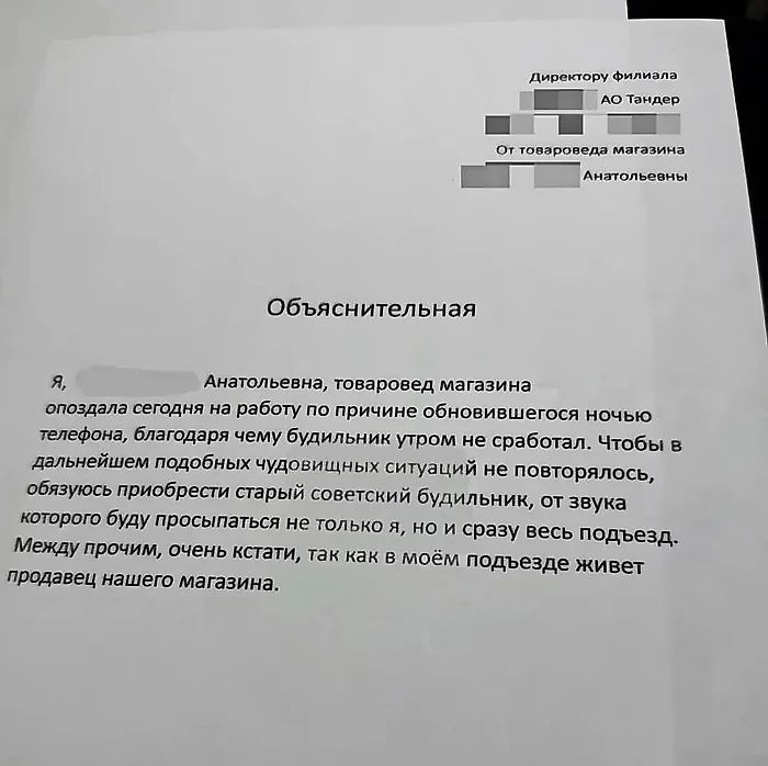 Е оеч Объяснительная я Анатольевна товаровед магазина опоздала сегодня на работу по причине обновившегося ночью телефона благодаря чему будильник утром не сработал Чтобы в дальнейшем подобных чудовищных ситуаций не повторялось обтзуюсь приобрести старый советский будильник от звука которого буду просыпаться не только я Между прочим очень кстати про