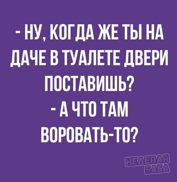 НУ КОГДА ЖЕ ТЫ НА ДАЧЕ В ТУАЛЕТЕ ДВЕРИ ПОСТАВИШЬ АЧТО ТАМ ВОРОВАТЬ Т0