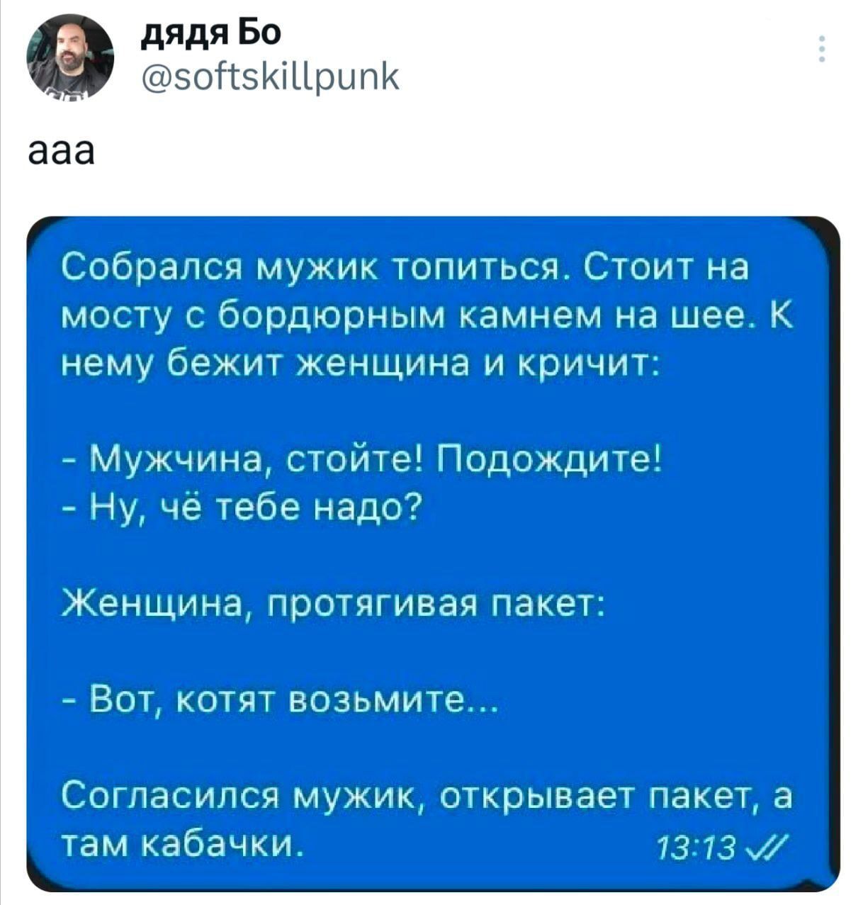 дядя Бо со 5КШрипК ааа гзю мужик топиться Стоит на мосту с бордюрным камнем на шее К нему бежит женщина и кричит Мужчина стойте Подождите Ну чё тебе надо Женщина протягивая пакет Вот котят возьмите Согласился мужик открывает пакет а там кабачки 1313