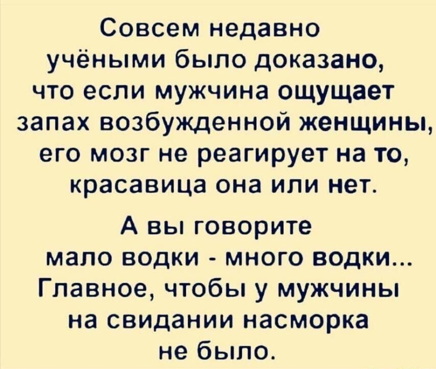 Совсем недавно учёными было доказано что если мужчина ощущает запах возбужденной женщины его мозг не реагирует на то красавица она или нет А вы говорите мало водки много водики Главное чтобы у мужчины на свидании насморка не было