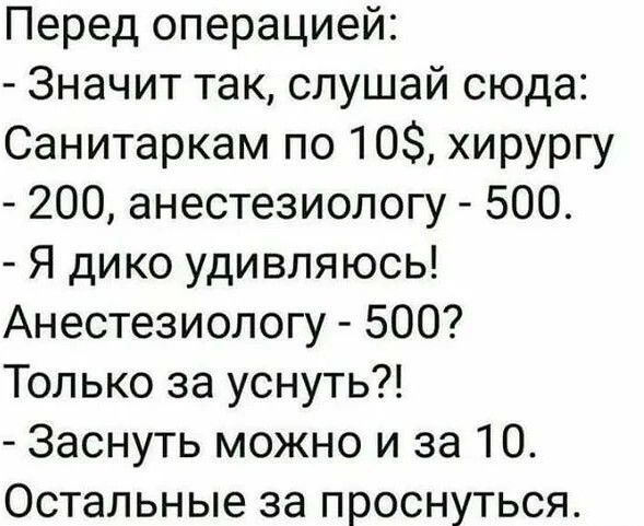 Перед операцией Значит так слушай сюда Санитаркам по 10 хирургу 200 анестезиологу 500 Я дико удивляюсь Анестезиологу 500 Только за уснуть Заснуть можно и за 10 Остальные за проснуться