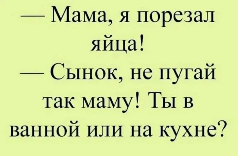 Мама я порезал яйца Сынок не пугай так маму Ты в ванной или на кухне