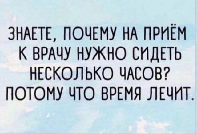 ЗНАЕТЕ ПОЧЕМУ НА ПРИЁМ К ВРАЧУ НУЖНО СИДЕТЬ НЕСКОЛЬКО ЧАСОВ ПОТОМУ ЧТО ВРЕМЯ ЛЕЧИТ