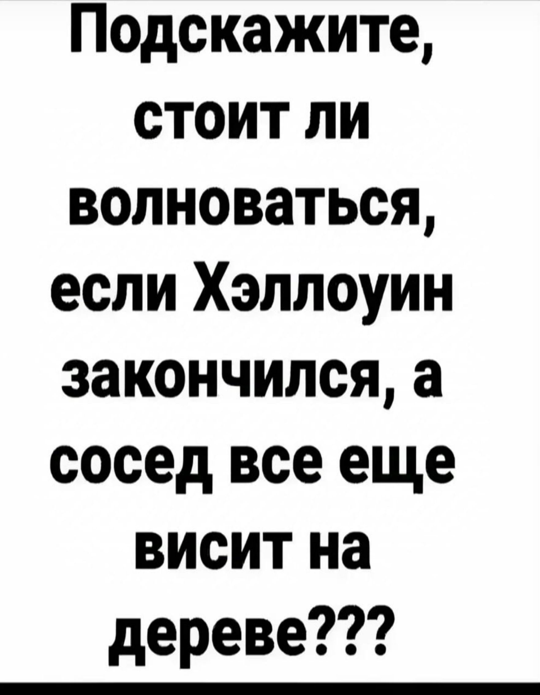 Подскажите стоит лИ волноваться если Хэллоуин закончился а сосед все еще висит на дереве