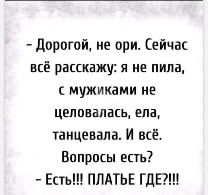 Дорогой не ори Сейчас всё расскажу я не пила с мужиками не целовалась ела танцевала И всё Вопросы есть Есть ПЛАТЬЕ ГДЕ