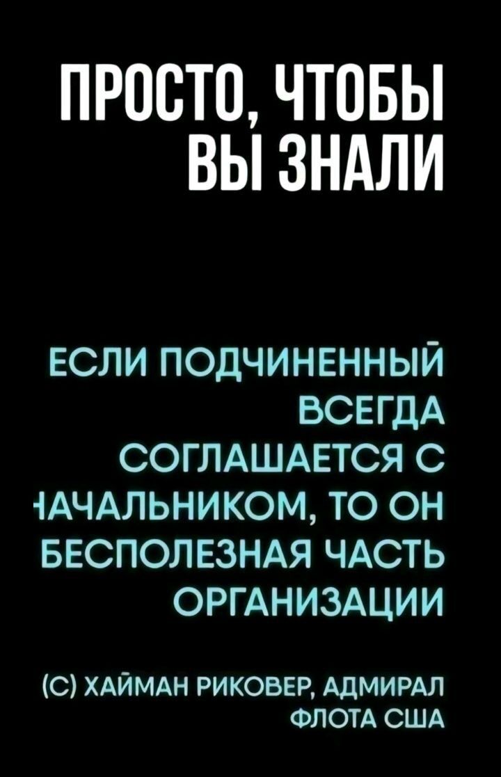 ПРОСТО ЧТОБЫ ВЫ ЗНАЛИ ЕСЛИ ПОДЧИНЕННЫЙ ВСЕГДА СОГЛАШАЕТСЯ С 1АЧАЛЬНИКОМ ТО ОН БЕСПОЛЕЗНАЯ ЧАСТЬ ОРГАНИЗАЦИИ С ХАЙМАН РИКОВЕР АДМИРАЛ ФЛОТА США