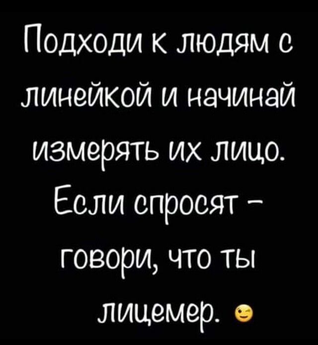 Подходи к людям с линейкой и начинай измерять их лицо Если спросят говори что ты лицемер