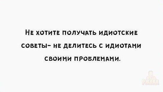 НЕ ХОТИТЕ ПОЛУЧАТЬ ИДИОТСКИЕ СОВЕТЫ НЕ ДЕЛИТЕСЬ С ИДИОТАМИ СВОИМИ ПРОБЛЕМАМИ