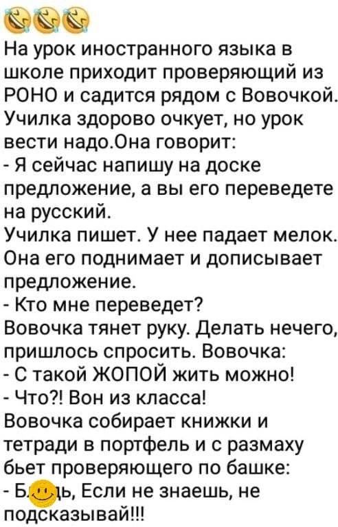 На урок иностранного языка в школе приходит проверяющий из РОНО и садится рядом с Вовочкой Училка здорово очкует но урок вести надоОна говорит Я сейчас напишу на доске предложение а вы его переведете на русский Училка пишет У нее падает мелок Она его поднимает и дописывает предложение Кто мне переведет Вовочка тянет руку Делать нечего пришлось спро