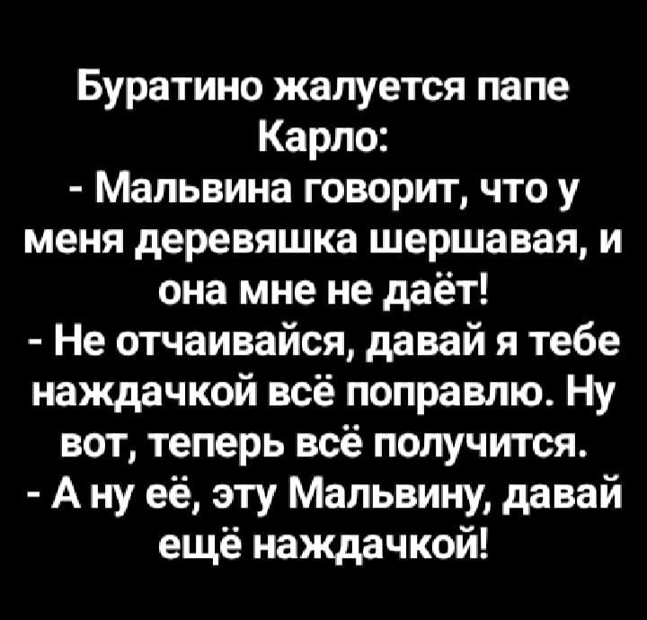 Буратино жалуется папе Карло Мальвина говорит что у меня деревяшка шершавая и она мне не даёт Не отчаивайся давай я тебе наждачкой всё поправлю Ну вот теперь всё получится Ану её эту Мальвину давай ещё наждачкой