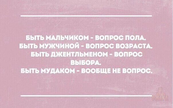 БЫТЬ МАЛЬЧИКОМ ВОПРОС ПОЛА БЫТЬ МУЖЧИНОЙ ВОПРОС ВОЗРАСТА БЫТЬ ДЖЕНТЛЬМЕНОМ ВОПРОС ВЫБОРА БЫТЬ МУДАКОМ ВООБЩЕ НЕ ВОПРОС