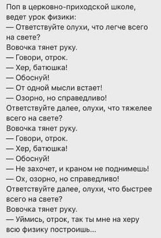 Поп в церковно приходской школе ведет урок физики Ответствуйте олухи что легче всего на свете Вовочка тянет руку Говори отрок Хер батюшка Обоснуй От одной мысли встает Озорно но справедливо Ответствуйте далее олухи что тяжелее всего на свете Вовочка тянет руку Говори отрок Хер батюшка Обоснуй Не захочет и краном не поднимешь Ох озорно но справедлив