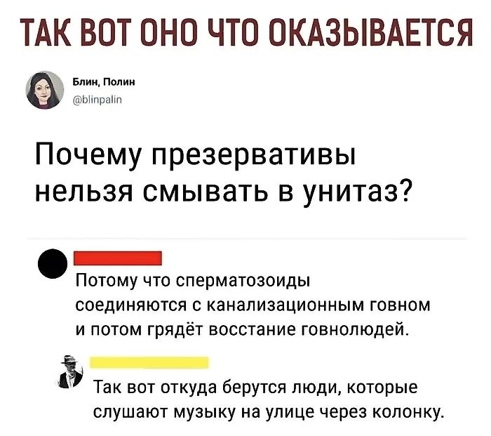 ТАК ВОТ ОНО ЧТО ОКАЗЫВАЕТСЯ Блин Полин Почему презервативы нельзя смывать в унитаз Й аее Потому что сперматозоиды соединяются с канализационным говном и потом грядёт восстание говнолюдей и З Так вот откуда берутся люди которые слушают музыку на улице через колонку