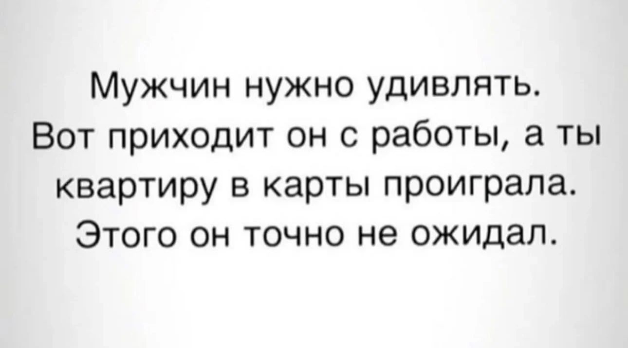 Мужчин нужно удивлять Вот приходит он с работы а ты квартиру в карты проиграла Этого он точно не ожидал