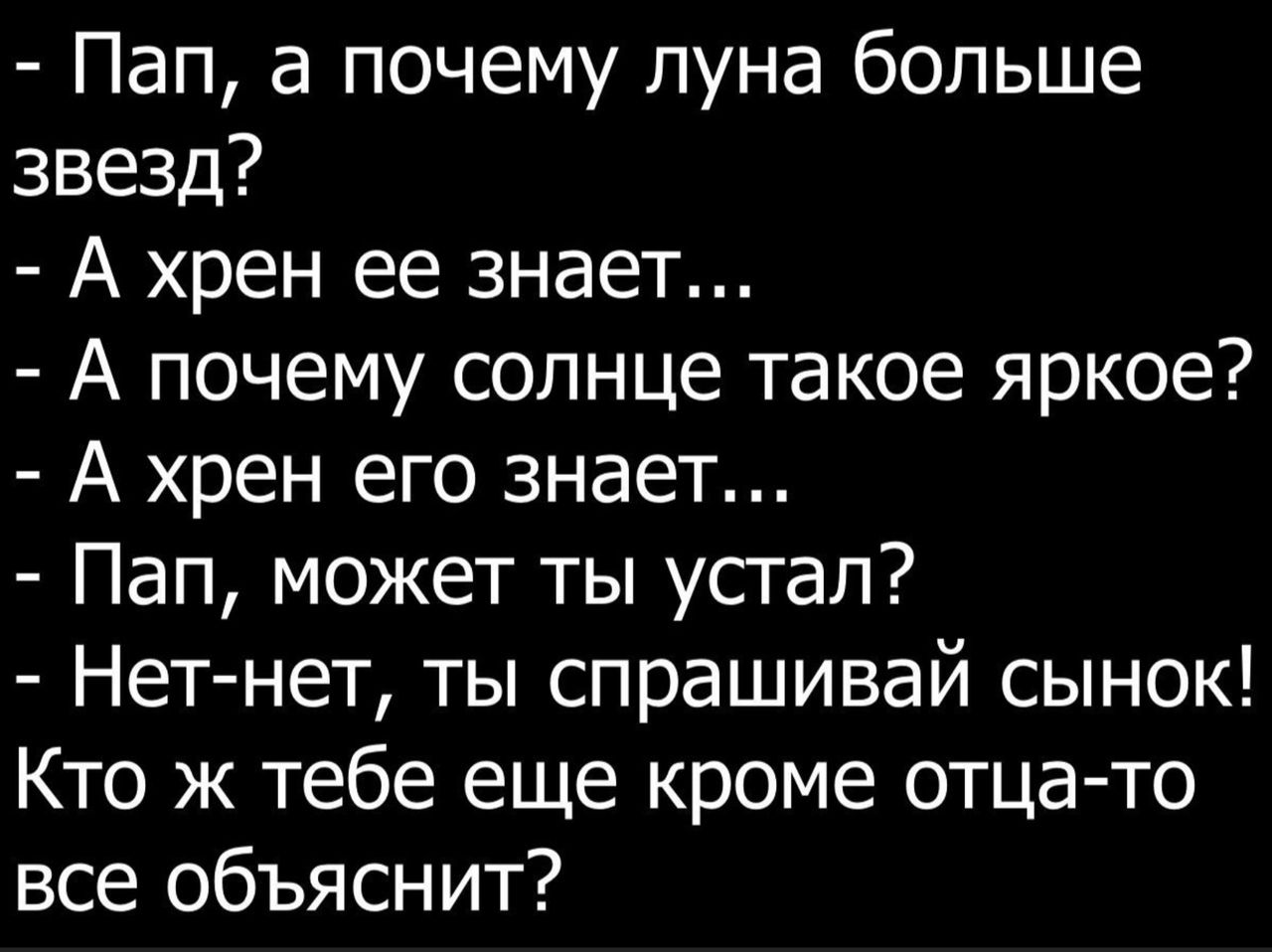 Пап а почему луна больше звезд А хрен ее знает А почему солнце такое яркое А хрен его знает Пап может ты устал Нет нет ты спрашивай сынок Кто ж тебе еще кроме отца то все объяснит