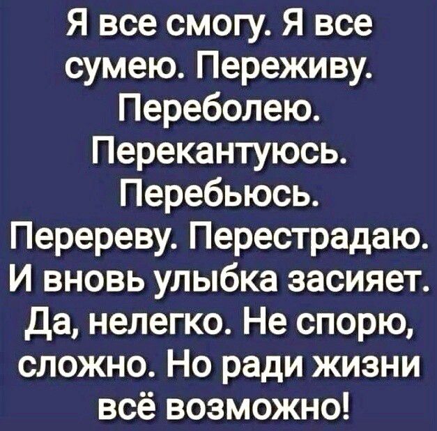 Я все смогу Я все сумею Переживу Переболею Перекантуюсь Перебьюсь Перереву Перестрадаю И вновь улыбка засияет Да нелегко Не спорю сложно Но ради жизни всё возможно