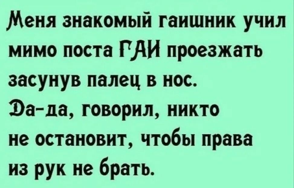 Меня знакомый гаишник учил мимо поста ГДИ проезжать засунув палец в нос Эа да говорил никто не остановит чтобы права из рук не брать