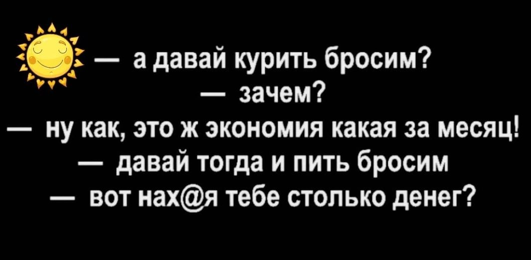 В Ё_ адавай курить бросим зачем ну как это ж экономия какая за МЕСЯЦ давай тогда и пить бросим вот нахя тебе столько денег