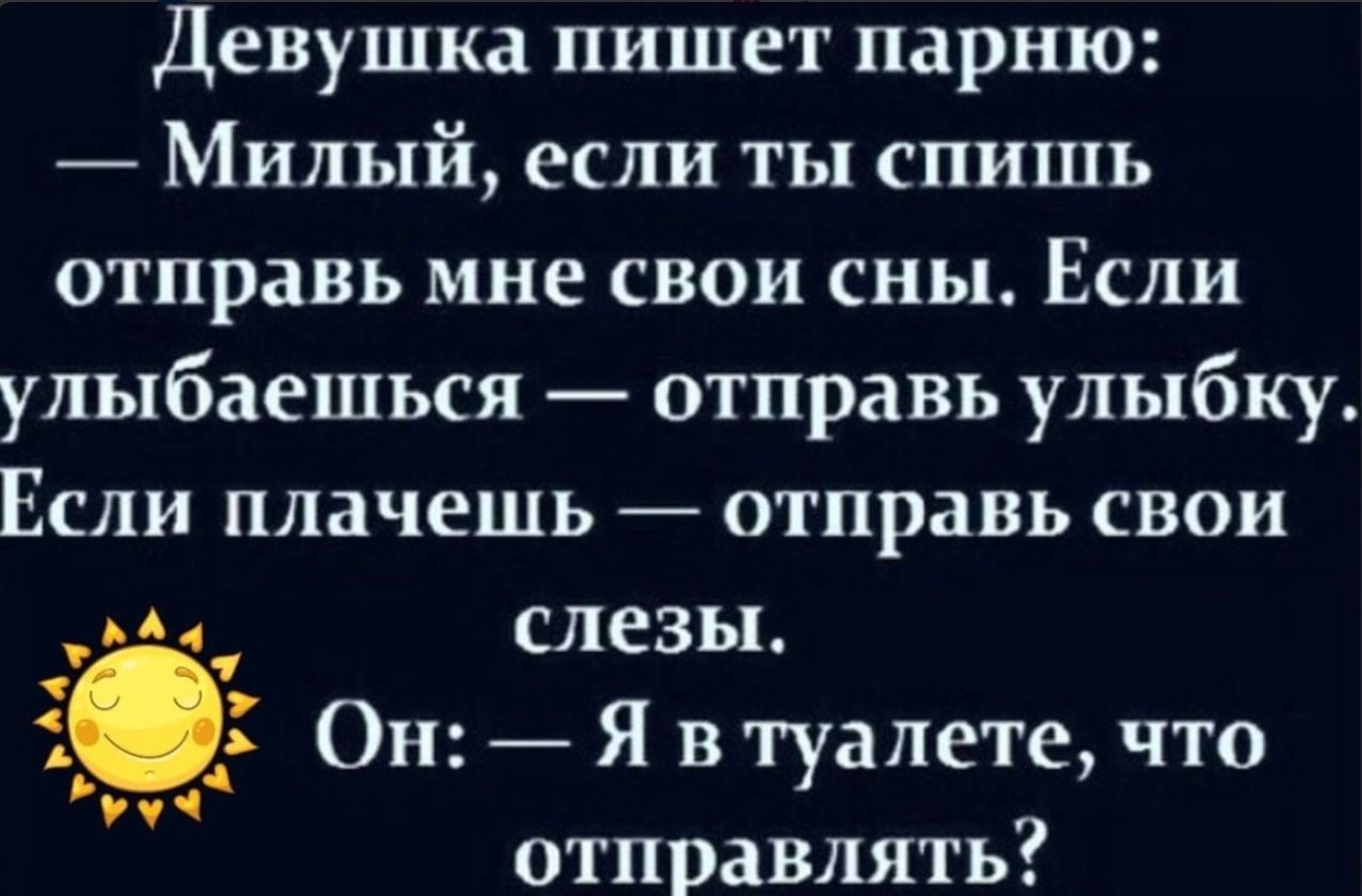 Девушка пишет парню Милый если ты спишь отправь мне свои сны Если улыбаешься отправь улыбку Если плачешь отправь свои УОЙ слезы _ Он Я в туалете что отправлять