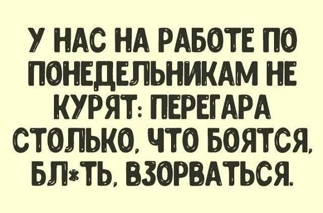 У НАС НА РАБОТЕ ПО ПОНЕДЕЛЬНИКАМ НЕ КУРЯТ ПЕРЕГАРА СТОЛЬКо ЧТО БОЯТСЯ БЛТЬ ВЗОРВАТЬСЯ