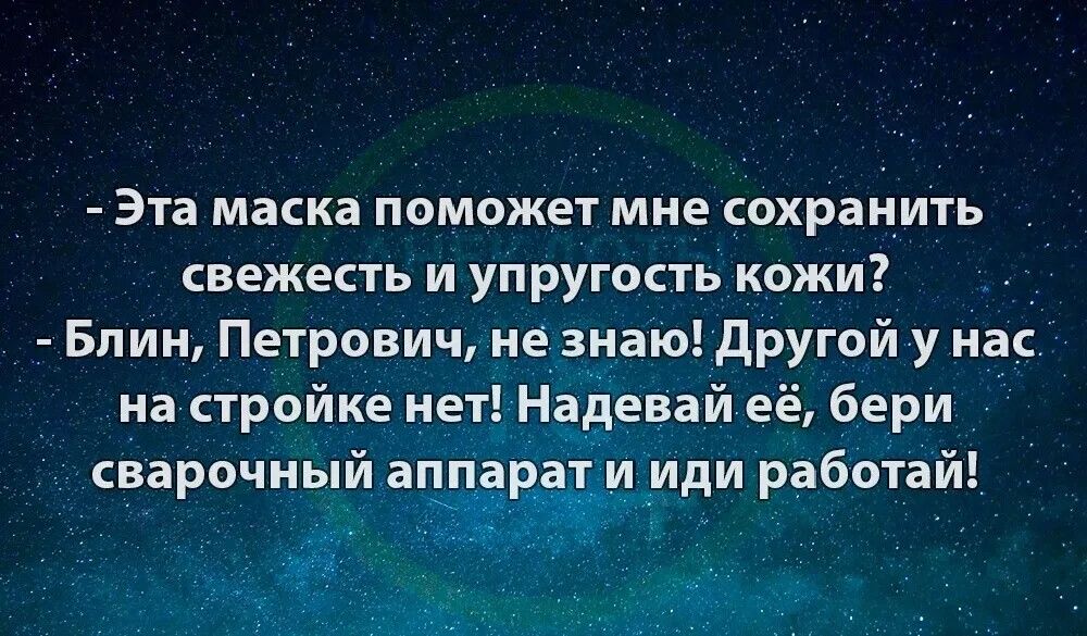 Эта маска поможет мне сохранить свежесть и упругость кожи Блин Петрович не знаю Другой у нас на стройке нет Надеваи её бери сварочный аппарат и иди работай