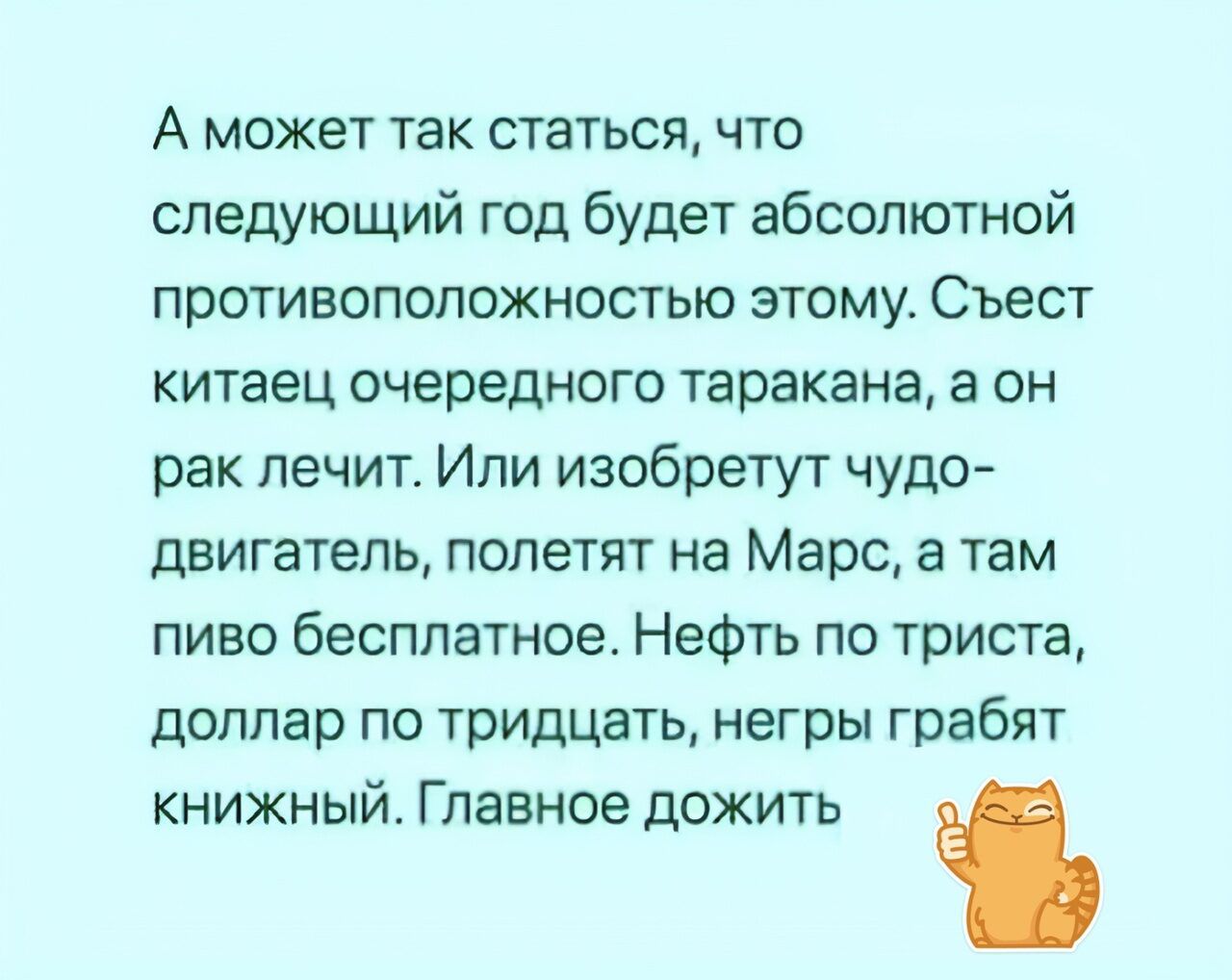 А может так статься что следующий год будет абсолютной противоположностью этому Съест китаец очередного таракана а он рак лечит Или изобретут чудо двигатель полетят на Марс а там пиво бесплатное Нефть по триста доллар по тридцать негры грабят книжный Главное дожить