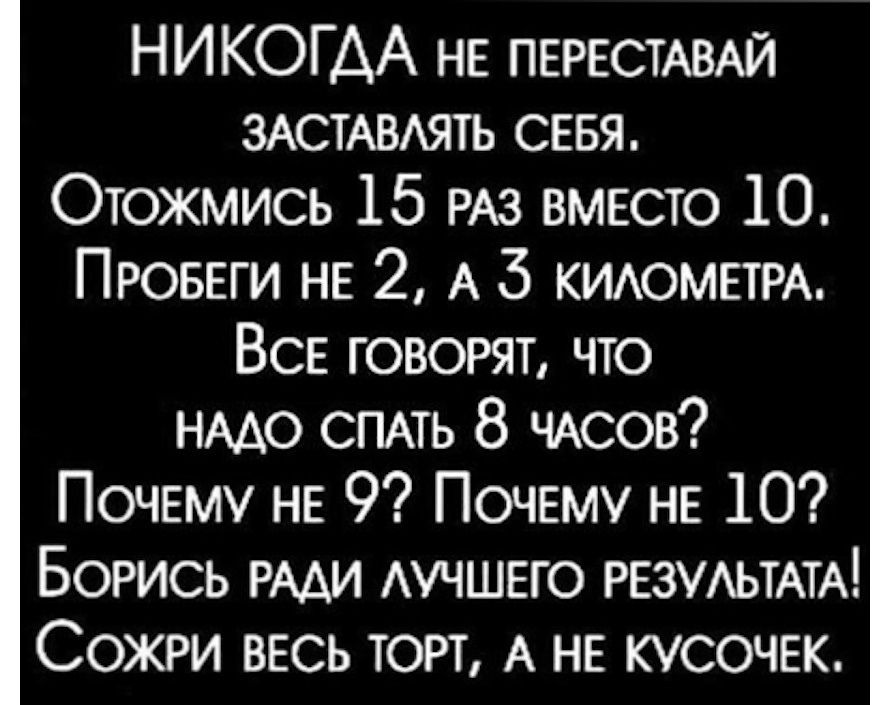 НИКОГАА н ПЕРЕСТАВАЙ ЗАСТАВЛЯТЬ СЕБЯ Отожмись 15 рАз вмЕСТО 10 ПРОБЕГИ НЕ 2 А 5 КИЛОМЕТРА ВСЕ ГОВОРЯТ ЧТО НАДО СПАТЬ 8 ЧАСОВ Почему нЕ 9 Почему нЕ 10 БОРИСЬ РАДИ ЛУЧШЕГО РЕЗУЛЬТАТА СОЖРИ ВЕСЬ ТОРТ А НЕ КУСОЧЕК