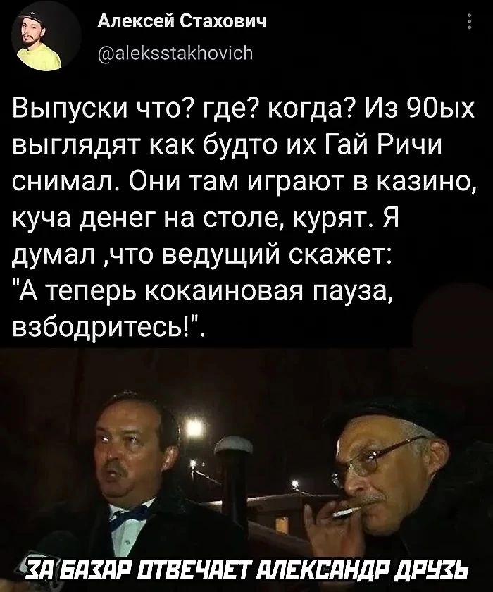 ъ Алексей Стахович з аексе1аКномсЬ Выпуски что где когда Из 90ых выглядят как будто их Гай Ричи снимал Они там играют в казино куча денег на столе курят Я думал что ведущий скажет А теперь кокаиновая пауза взбодритесь ВЫ у ё я и 7 Я БАХАР ОТВЕЧАЕТ АЛЕКСЯНДА ДРУХЬ