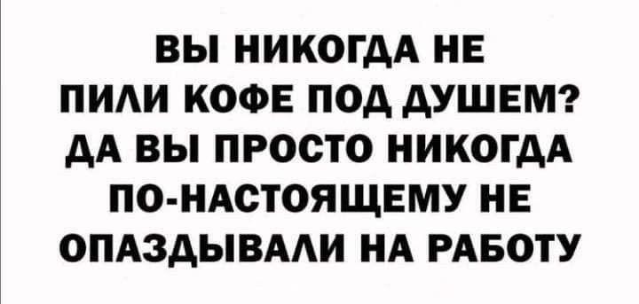 ВЫ НИКОГДА НЕ ПИЛИ КОФЕ ПОД ДУШЕМ ДА ВЫ ПРОСТО НИКОГДА ПО НАСТОЯЩЕМУ НЕ ОПАЗДЫВАЛИ НА РАБОТУ