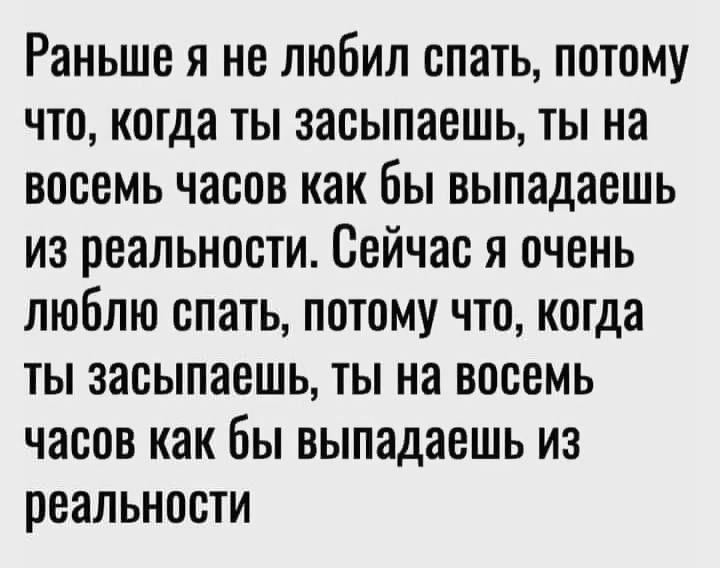 Раныше я не любил спать потому что когда ты засыпаешь ты на восемь часов как бы выпадаешь из реальности Сейчас я очень люблю спать потому что когда ты засыпаешь ты на восемь часов как бы выпадаешь из реальности