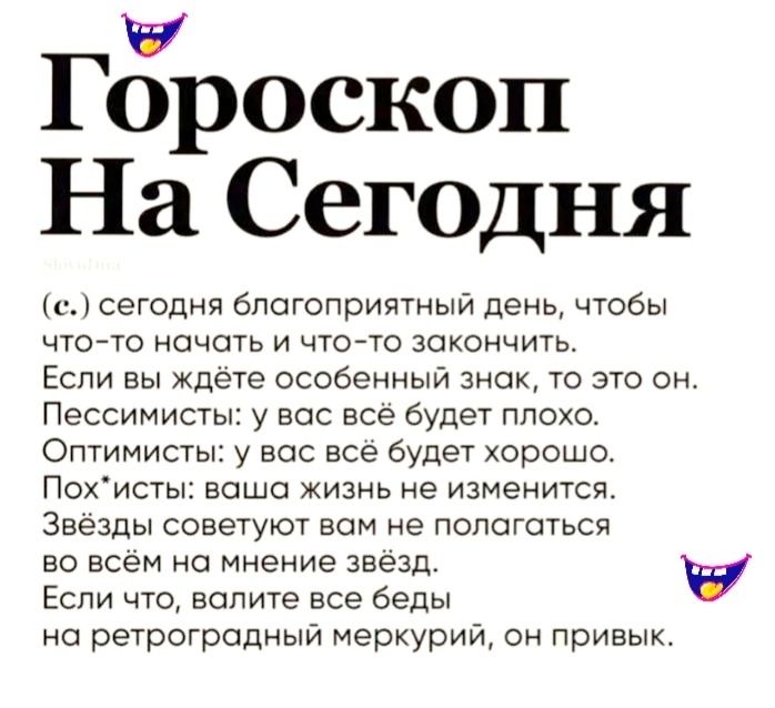 Гороскоп На Сегодня е сегодня благоприятный день чтобы что то начать и что то закончить Если вы ждёте особенный знак то это он Пессимисты у вас всё будет плохо Оптимисты у вас всё будет хорошо Похисты ваша жизнь не изменится Звёзды советуют вам не полагаться во всём на мнение звёзд у Если что валите все беды на ретроградный меркурий он привык