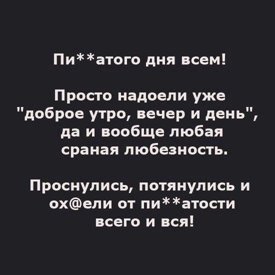 Пиатого дня всем Просто надоели уже доброе утро вечер и день да и вообще любая сраная любезность Проснулись потянулись и охели от пиатости всего и вся