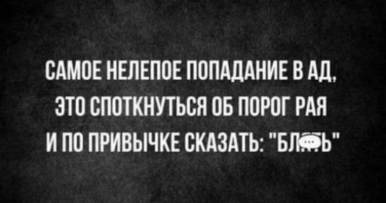 САМОЕ НЕЛЕПОЕ ПОПАДАНИЕ В АД ЭТО СПОТКНУТЬСЯ ОБ ПОРОГ РАЯ И ПО ПРИВЫЧКЕ СКАЗАТЬ БЛЯФЬ