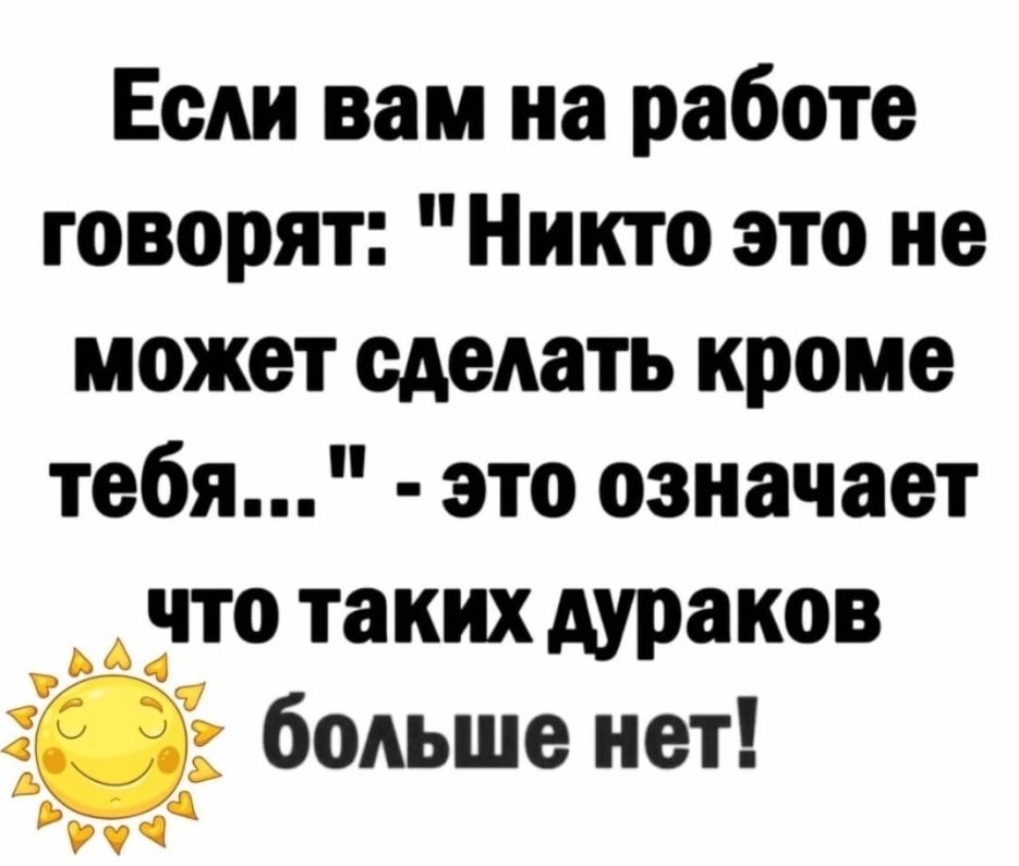 Если вам на работе говорят Никто это не может сделать кроме тебя это означает что таких дураков больше нет оЫ