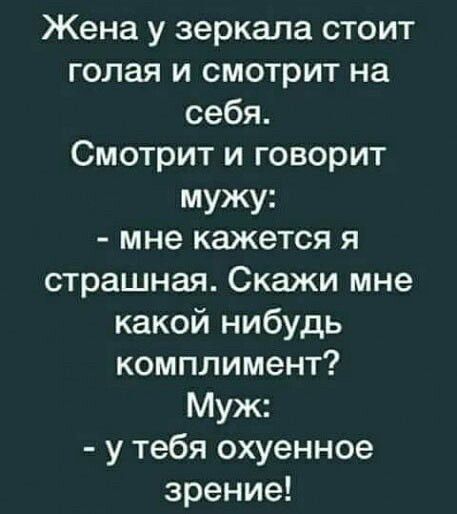 Жена у зеркала стоит голая и смотрит на себя Смотрит и говорит мужу мне кажется я страшная Скажи мне какой нибудь комплимент Муж у тебя охуенное зрение