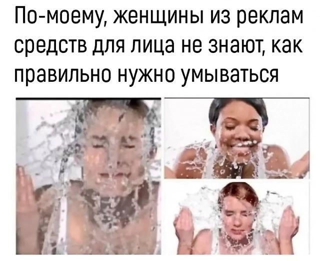 По моему женщины из реклам средств для лица не знают как правильно нужно умываться