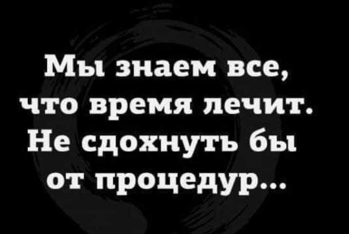 Мы знаем все что время лечит Не сдохнуть бы от процедур