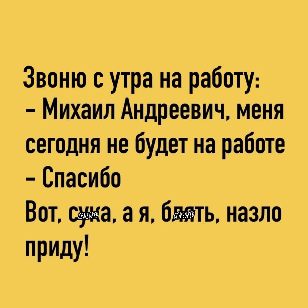 Звоню с утра на работу Михаил Андреевич меня сегодня не будет на работе Спасибо Вот сука а я бяять назло приду