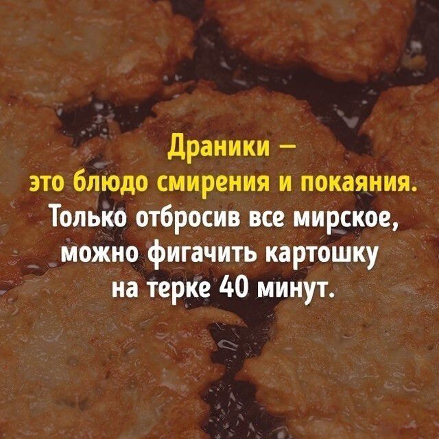 Драники это блюдо смирения и покаяния Только отбросив все мирское можно фигачить картошку на терке 40 минут