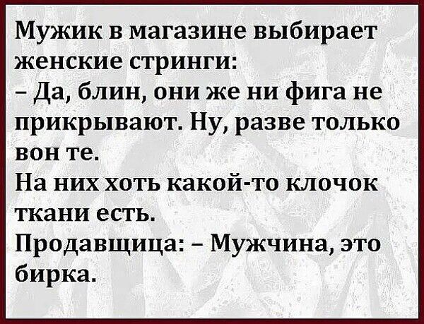 Мужик в магазине выбирает женские СТРИНГИ Да блин они же ни фига не прикрывают Ну разве только вон те На них хоть какой то клочок ткани есть Продавщица Мужчина это бирка