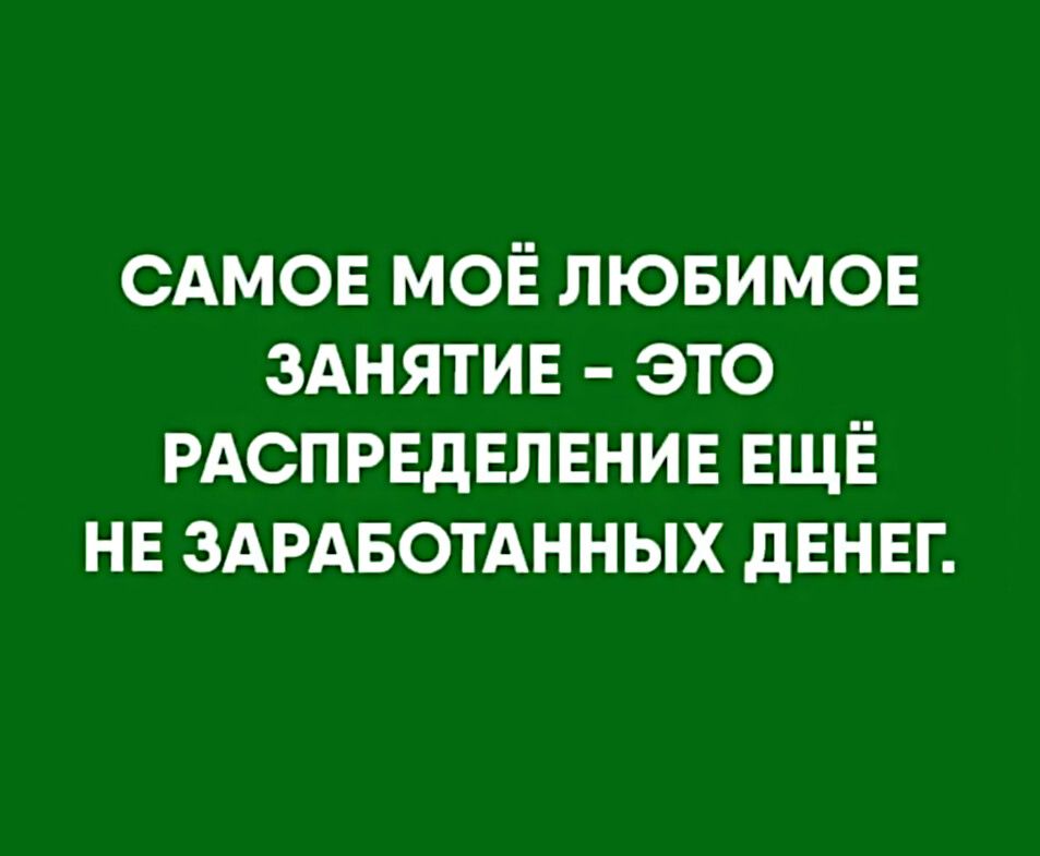 САМОЕ МОЁ ЛЮБИМОЕ ЗАНЯТИЕ ЭТО РАСПРЕДЕЛЕНИЕ ЕЩЁ НЕ ЗАРАБОТАННЫХ ДЕНЕГ