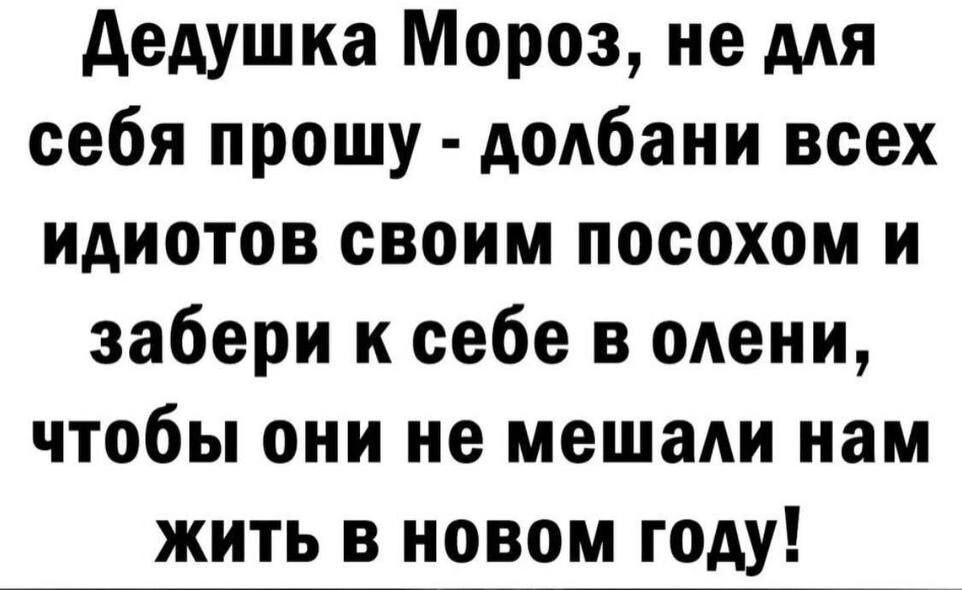 Дедушка Мороз не для себя прошу долбани всех идиотов своим посохом и забери к себе в олени чтобы они не мешали нам жить в новом году