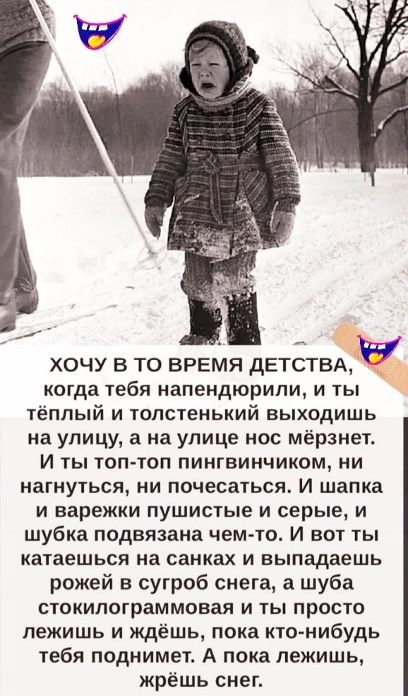 й ь ХОЧУ В ТО ВРЕМЯ ДЕТСТВА Й когда тебя напендюрили и ты тёплый и толстенький выходишь на улицу а на улице нос мёрзнет И ты топ топ пингвинчиком ни нагнуться ни почесаться И шапка и варежки пушистые и серые и шубка подвязана чем то И вот ты катаешься на санках и выпадаешь рожей в сугроб снега а шуба стокилограммовая и ты просто лежишь и ждёшь пока